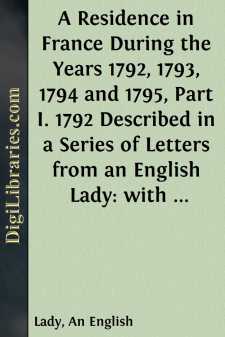 A Residence in France During the Years 1792, 1793, 1794 and 1795, Part I. 1792
Described in a Series of Letters from an English Lady: with General
and Incidental Remarks on the French Character and Manners