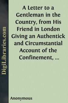 A Letter to a Gentleman in the Country, from His Friend in London
Giving an Authentick and Circumstantial Account of the
Confinement, Behaviour, and Death of Admiral Byng, as
Attested by the Gentlemen Who Were Present