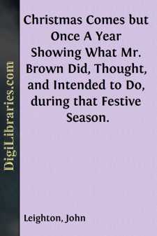 Christmas Comes but Once A Year
Showing What Mr. Brown Did, Thought, and Intended to Do,
during that Festive Season.