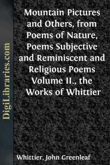 Mountain Pictures and Others, from Poems of Nature,
Poems Subjective and Reminiscent and Religious Poems
Volume II., the Works of Whittier